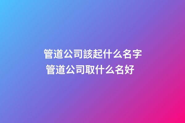管道公司該起什么名字 管道公司取什么名好-第1張-公司起名-玄機派
